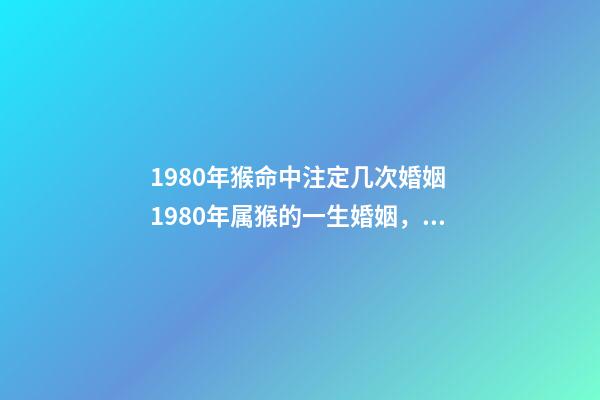 1980年猴命中注定几次婚姻 1980年属猴的一生婚姻，80年属猴女的婚姻-第1张-观点-玄机派